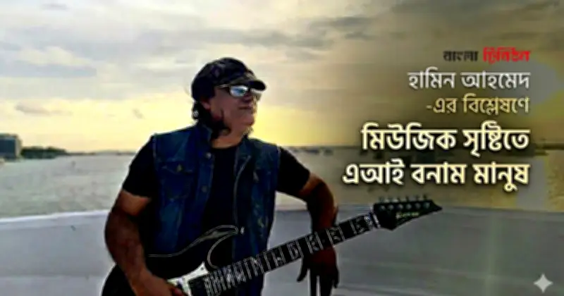 এআই কখনোই মানব সঙ্গীত স্রষ্টাকে প্রতিস্থাপন করতে পারবে না: হামিন আহমেদ