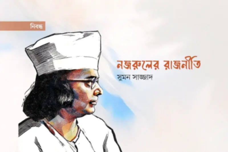 কাজী নজরুল ইসলামের রাজনীতি: পরিচয়, প্রতিরোধ ও গণচেতনার দীপ্ত পথ