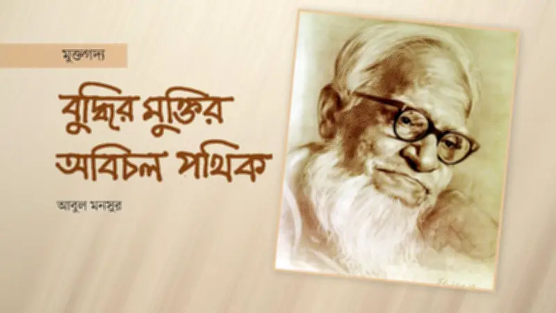 বুদ্ধির মুক্তি আন্দোলনের শতবর্ষ: আবুল ফজলের অসাম্প্রদায়িক চেতনার উত্তরাধিকার