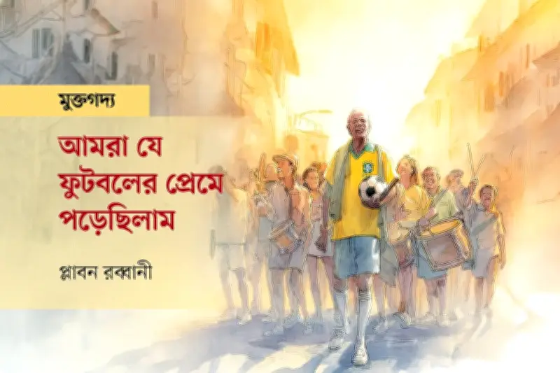 ফুটবলের প্রেমে যেভাবে মজে আছি: বিশ্বকাপের স্মৃতিচারণ